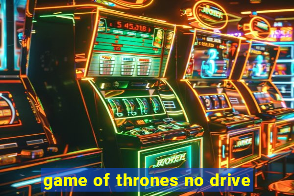 game of thrones no drive